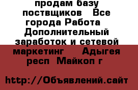 продам базу поствщиков - Все города Работа » Дополнительный заработок и сетевой маркетинг   . Адыгея респ.,Майкоп г.